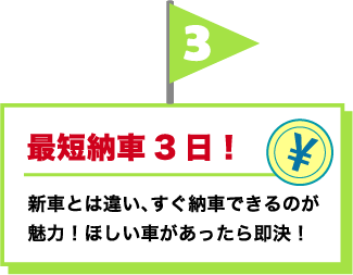3.最短納車3日！新車とは違い、すぐ納車できるのが魅力！ほしい車があったら即決！