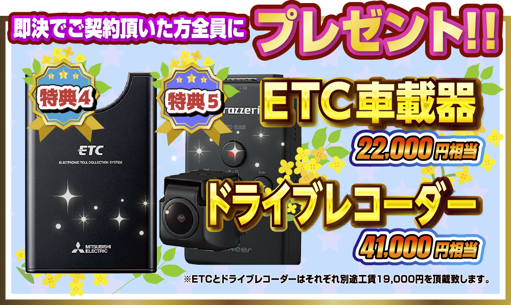 即決でご契約いただいた方全員にプレゼント！！特典4.ETC車載器(22,000円相当)特典5.ドライブレコーダー(41,000円相当)