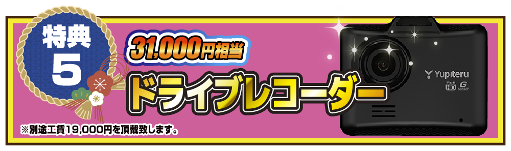 特典5 即決でご契約いただいた方全員にプレゼント！！31,000円相当ドライブレコーダー ※別途工賃19,000円を頂戴致します。