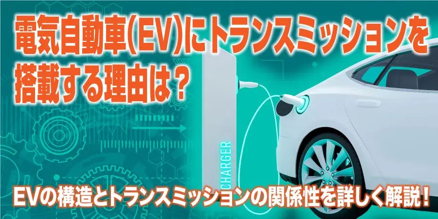 電気自動車（EV）にトランスミッションを搭載する理由は？EVの構造とトランスミッションとの関係性を詳しく解説！