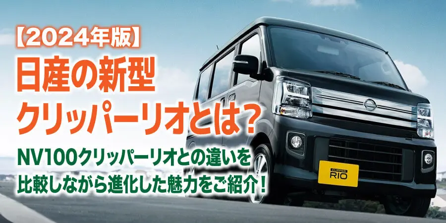 【2024年版】日産の新型クリッパーリオとは？ NV100クリッパーリオとの違いを比較しながら進化した魅力をご紹介！