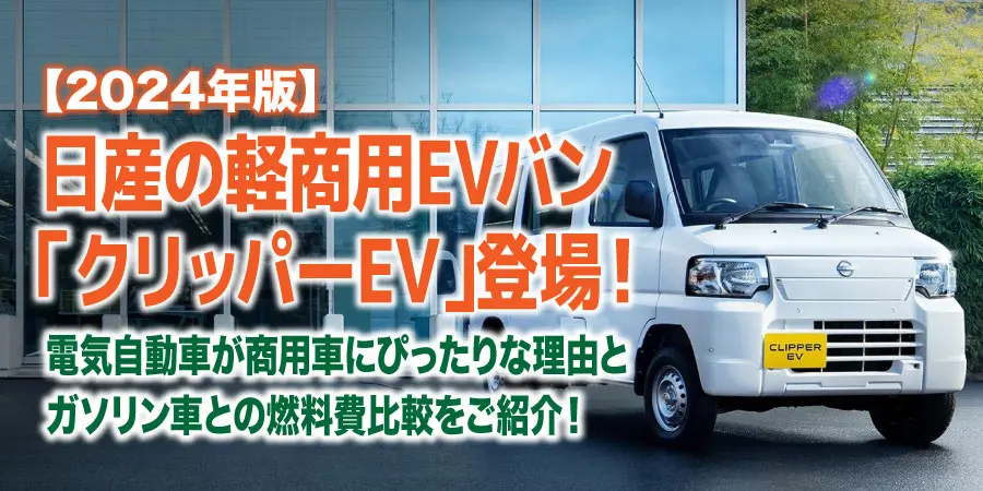 【2024年】日産の軽商用EVバン「クリッパーEV」登場!電気自動車が商用車にぴったりな理由とガソリン車との燃料費比較をご紹介!