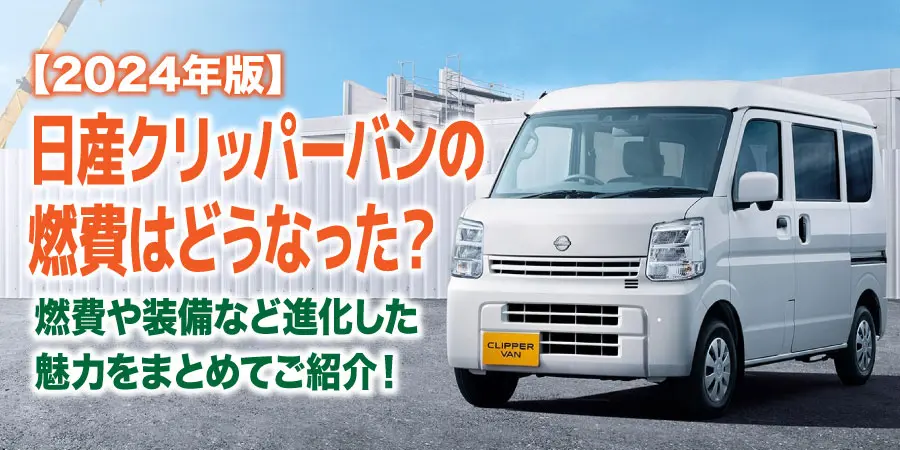 【2024年】日産クリッパーバンの燃費はどうなった？ 燃費や装備など進化した魅力をまとめてご紹介！