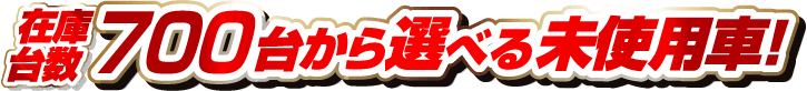 在庫台数700台から選べる未使用車！