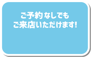 ご予約なしでもご来店いただけます！