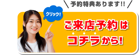 来店特典あります！ご来店予約はコチラから！