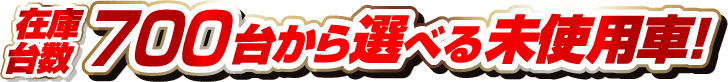 在庫台数700台から選べる未使用車！