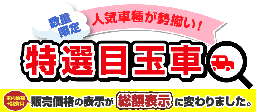 数量限定 人気車種が勢揃い！特選目玉車「車両価格＋諸費用」販売価格の表示が総額表示に変わりました。