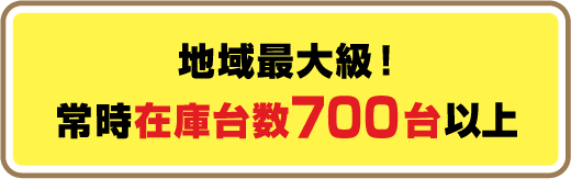 地域最大級！常時在庫台数700台以上