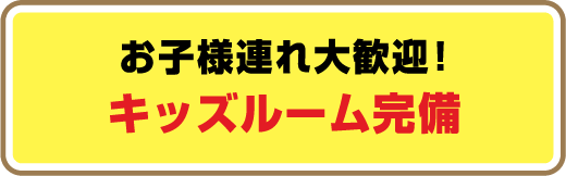 お子様連れ大歓迎！キッズルーム完備