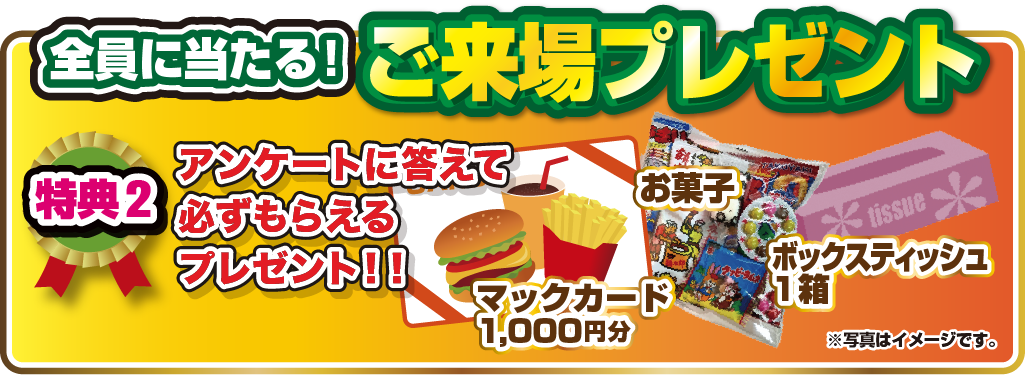 特典2.全員に当たる！ご来場プレゼント アンケートに答えて必ずもらえるプレゼント！！マックカード1000円分 お菓子 ボックスティッシュ1箱