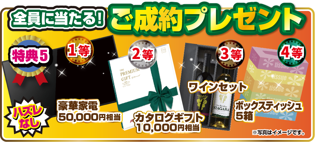 特典5.全員に当たる！ご成約プレゼント 1等豪華家電50,000円相当 2等カタログギフト10,000円相当 3等ワインセット 4等ボックスティッシュ5箱 ハズレなし※写真はイメージです