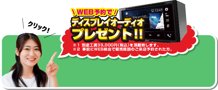 WEB予約でディスプレイオーディオプレゼント！！※1 別途工賃33,000円(税込)を頂戴致します。※2 事前にWEB経由で販売商談のご来店予約された方。