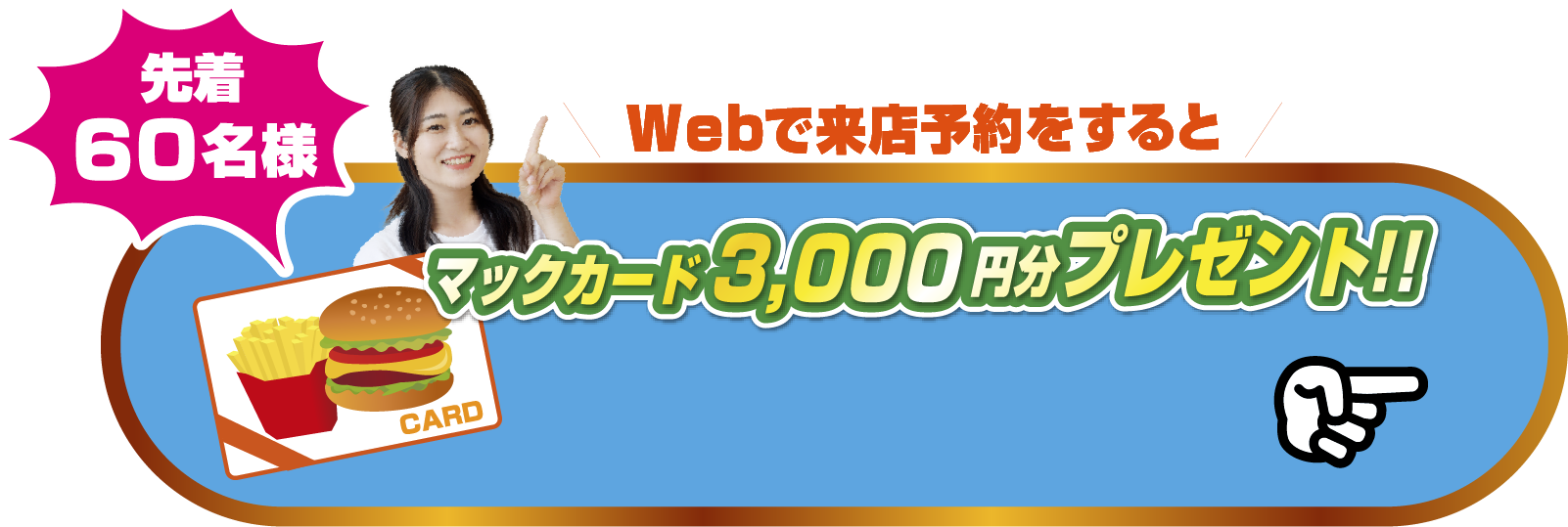 Webで来店予約をすると先着60組様限定マックカード3,000円分プレゼント！