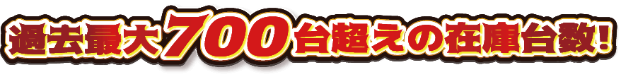 過去最大700台超えの在庫台数！