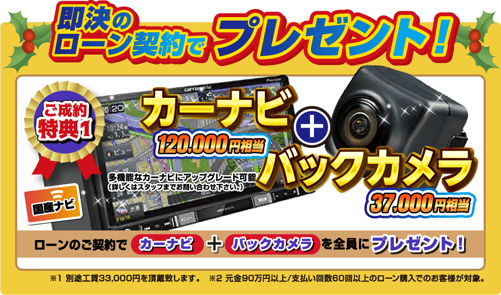 即決のローン契約でプレゼント！ご成約特典1.カーナビ120,000円相当＋バックカメラ37,000円相当