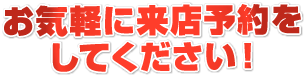 お気軽に来店予約をしてください！