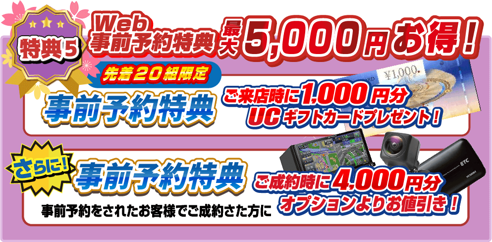 特典5.Web事前予約特典 最大5,000円お得！ 事前予約特典「先着20組限定」ご来店時に1,000円分UCギフトカードプレゼント！ さらに！事前予約特典「事前予約をされたお客様でご成約さた方に」ご成約時に4,000円分オプションよりお値引き！