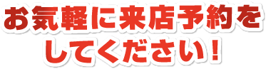 お気軽に来店予約をしてください！