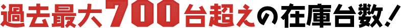 過去最大700台超えの在庫台数！