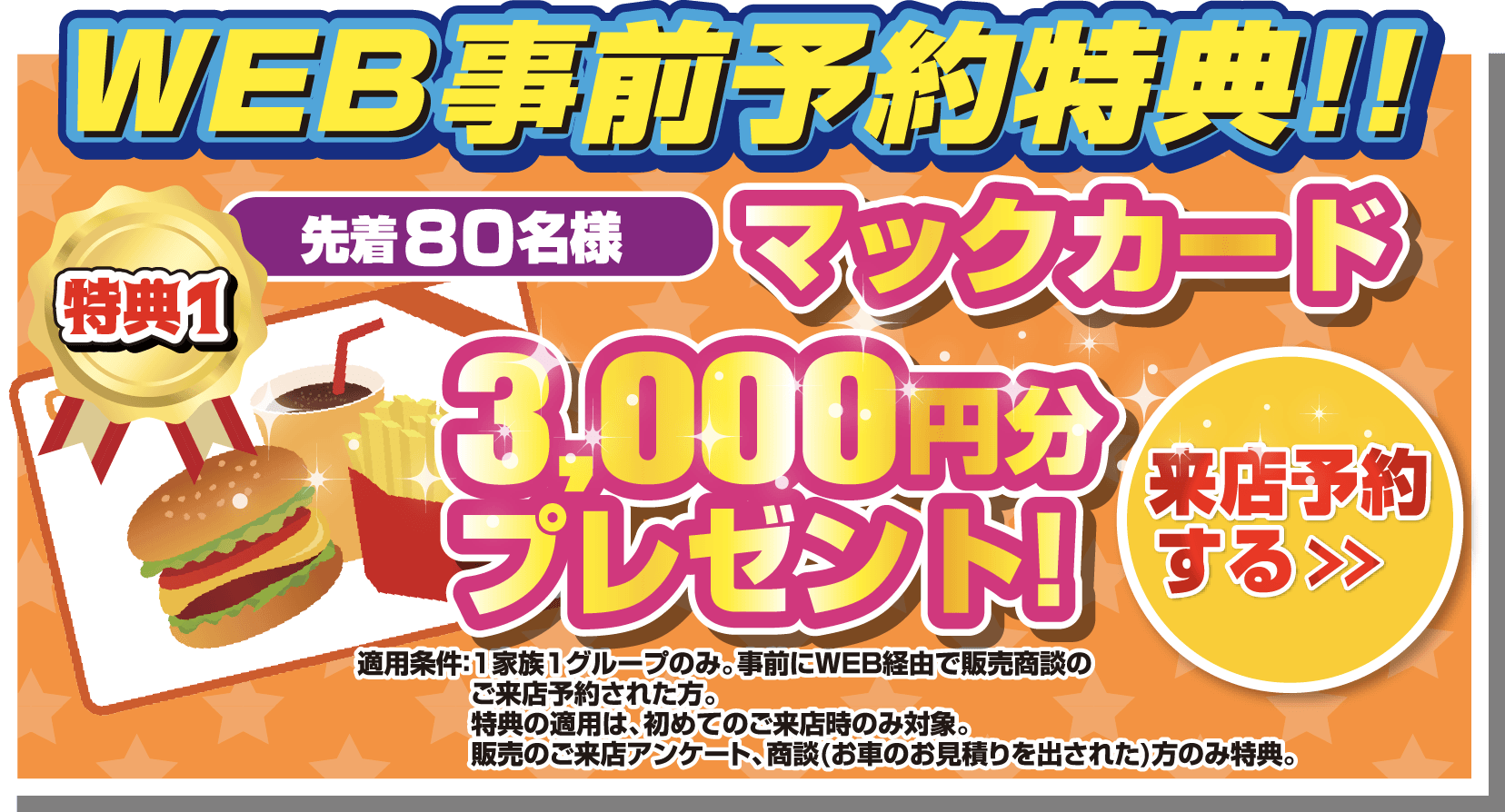 WEB事前予約特典！！特典1.先着80名様マックカード3,000円分プレゼント！来店予約をする＞