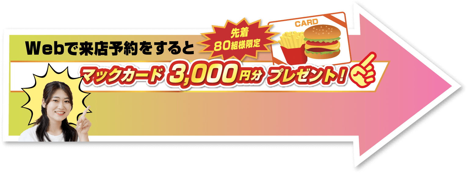Webで来店予約をすると先着80組様限定マックカード3,000円分プレゼント！
