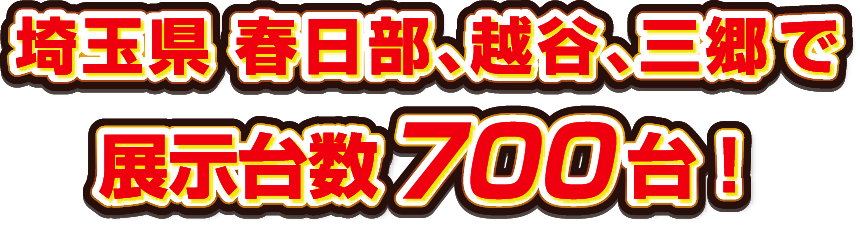 埼玉県 春日部、越谷、三郷で展示台数700台！