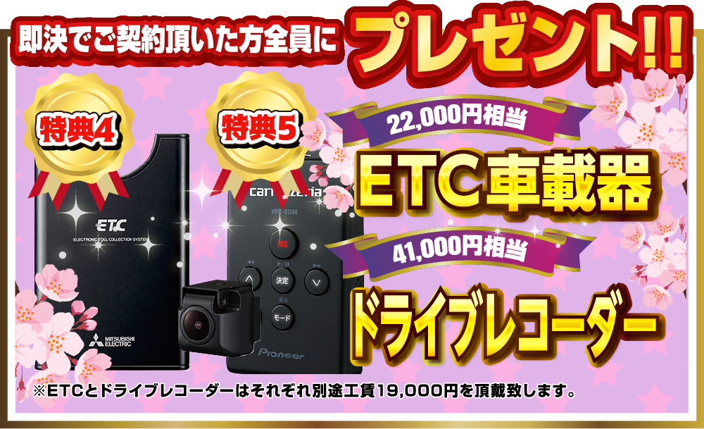 即決でご契約頂いた方全員にプレゼント！！特典5.22,000円相当ETC車載器。特典6.41,000円相当ドライブレコーダー ETCとドライブレコーダーはそれぞれ別途工賃19,000円を頂戴いたします。