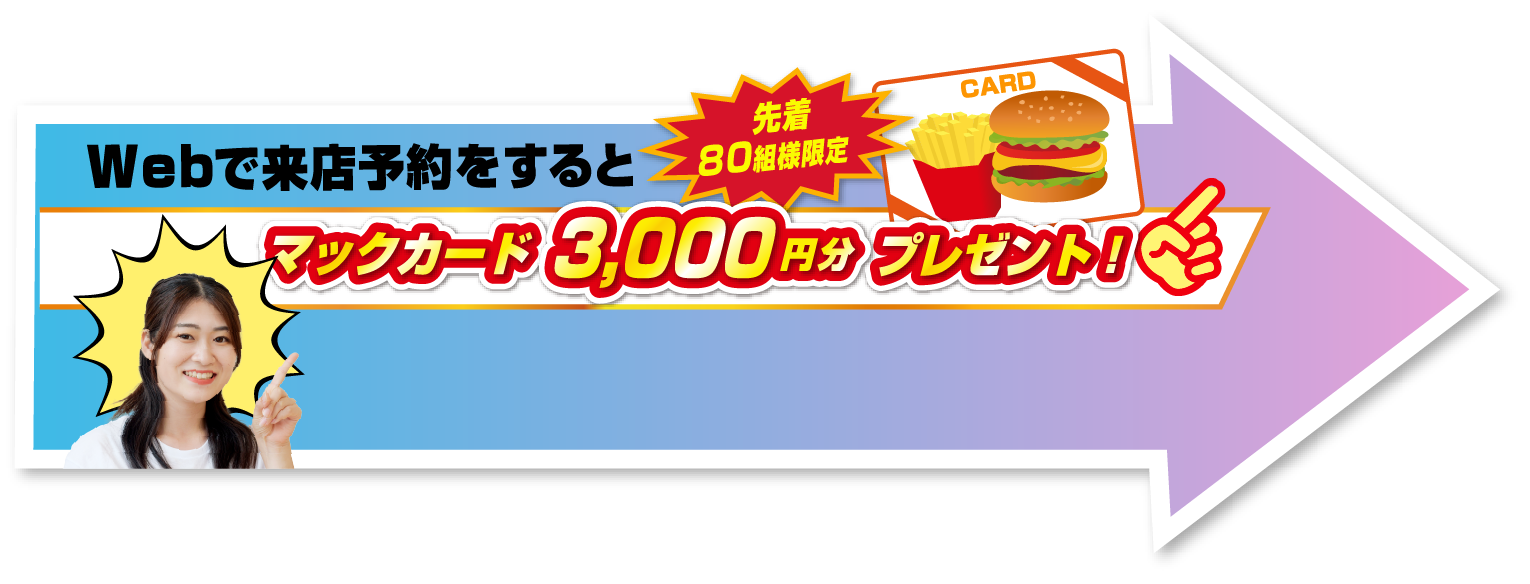 Webで来店予約をすると先着80組様限定マックカード3,000円分プレゼント！