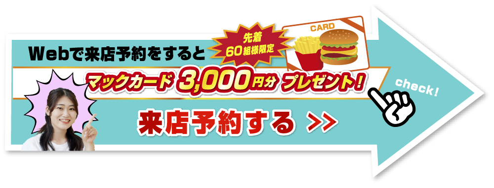Webで来店予約をすると先着60組様限定マックカード3,000円分プレゼント！来店予約する