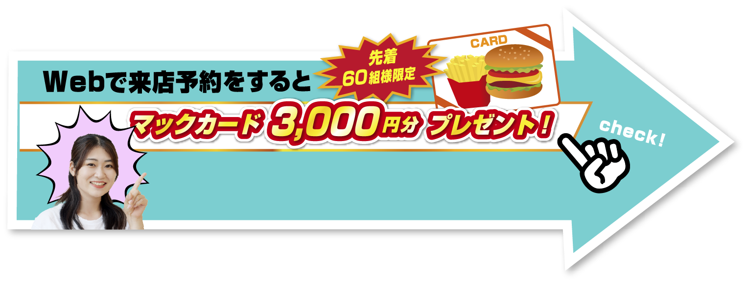 Webで来店予約をすると先着60組様限定マックカード3,000円分プレゼント！