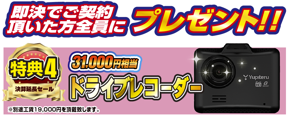 特典4 即決でご契約いただいた方全員にプレゼント！！31,000円相当ドライブレコーダー ※別途工賃19,000円を頂戴致します。