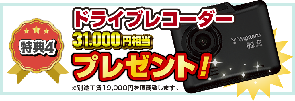 特典4 即決でご契約いただいた方に！31,000円相当ドライブレコーダープレゼント！ ※別途工賃19,000円を頂戴致します。