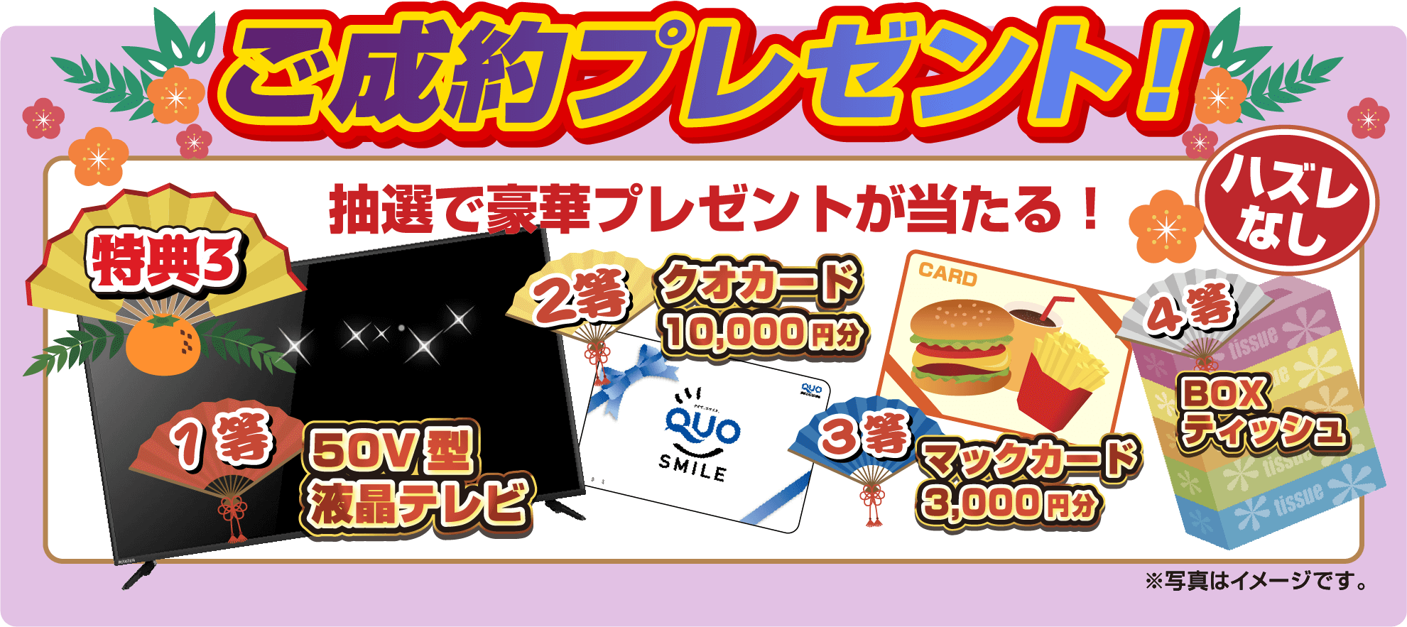 ご成約プレゼント！ 特典3 抽選会で豪華プレゼントが当たる！はずれなし 1等.50V型液晶テレビ 2等.クオカード10,000円分 3等.マックカード3,000円分 4等.BOXティッシュ