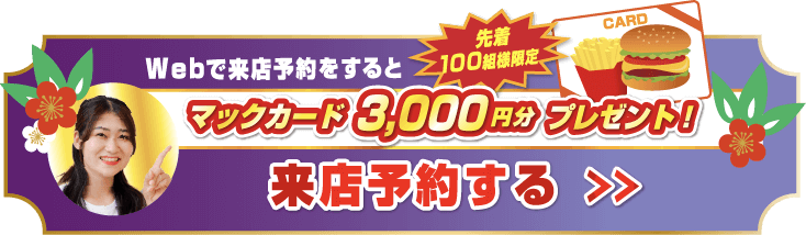 Webで来店予約をすると先着100組様限定 マックカード3,000円分プレゼント！来店予約する