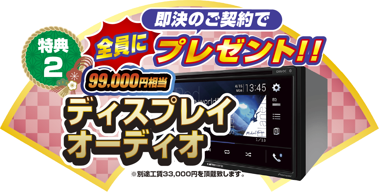 特典2 即決のご契約で全員にプレゼント！！99,000円相当ディスプレイオーディオ ※別途工賃33,000円を頂戴致します。