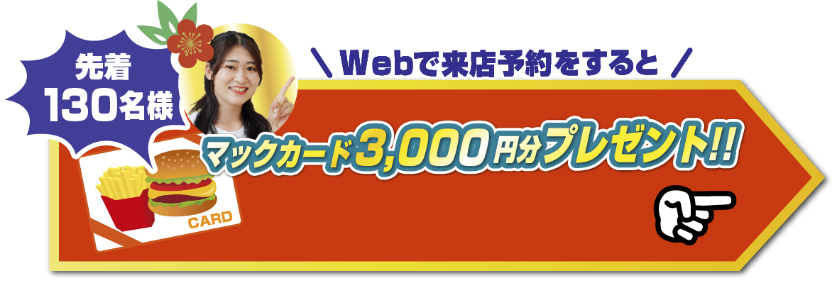 Webで来店予約をすると先着40組様限定マックカード3,000円分プレゼント！