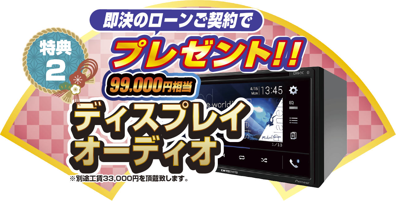 特典2 即決のローンご契約でプレゼント！！99,000円相当ディスプレイオーディオ ※別途工賃33,000円を頂戴致します。