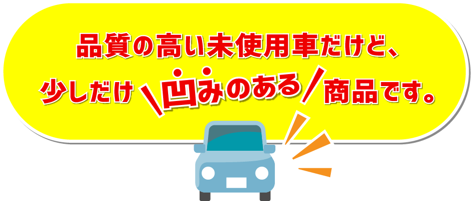 品質の高い未使用車だけど、少しだけヘコみのある商品です。
